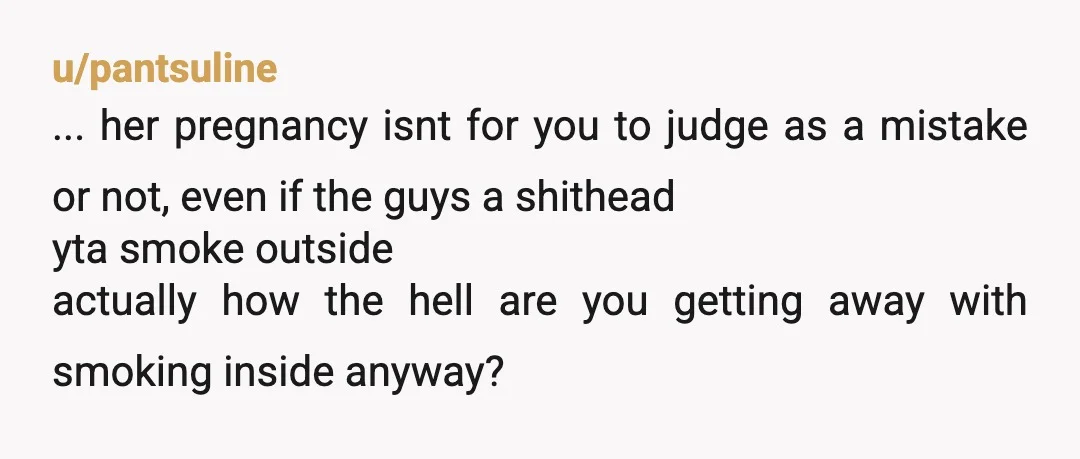 u/pantsuline ... her pregnancy isnt for you to judge as a mistake or not, even if the guys a shithead yta smoke outside actually how the hell are you getting...