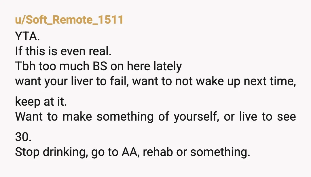 u/Soft_Remote_1511 YTA. If this is even real. Tbh too much BS on here lately want your liver to fail, want to not wake up next time, keep at it. Want...
