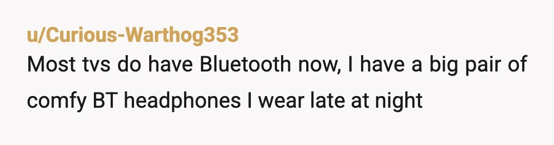 u/Curious-Warthog353
Most tvs do have Bluetooth now, I have a big pair of comfy BT headphones I wear late at night