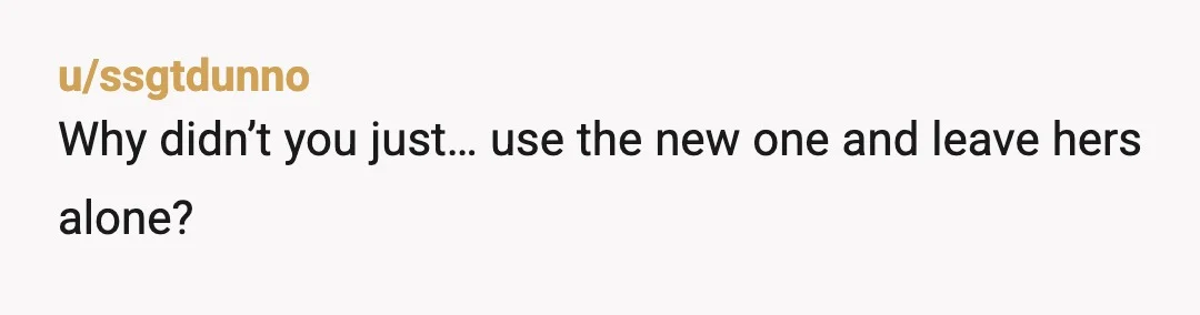 u/_ZooperDooper EH, you should have asked before using it in the first place, it was good if you to buy her a new one but you still should have asked...