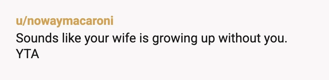 u/nowaymacaroni
Sounds like your wife is growing up without you.
YTA