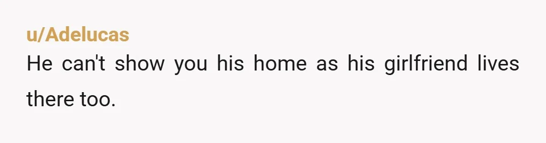 u/Adelucas He can't show you his home as his girlfriend lives there too.