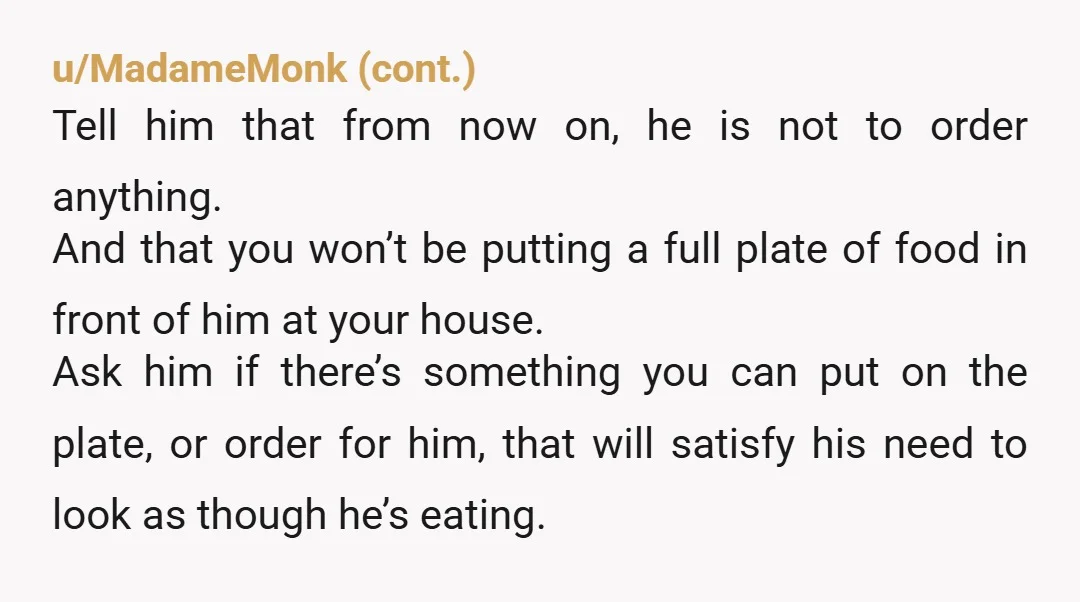 u/Salt_My_Watermelon NTA Stop inviting him to restaurants. If he is at your home at mealtime, tell him directly that you are more offended by him throwing away his meal than...