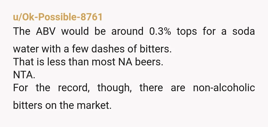 u/Ok-Possible-8761 The ABV would be around 0.3% tops for a soda water with a few dashes of bitters. That is less than most NA beers. NTA. For the record, though,...