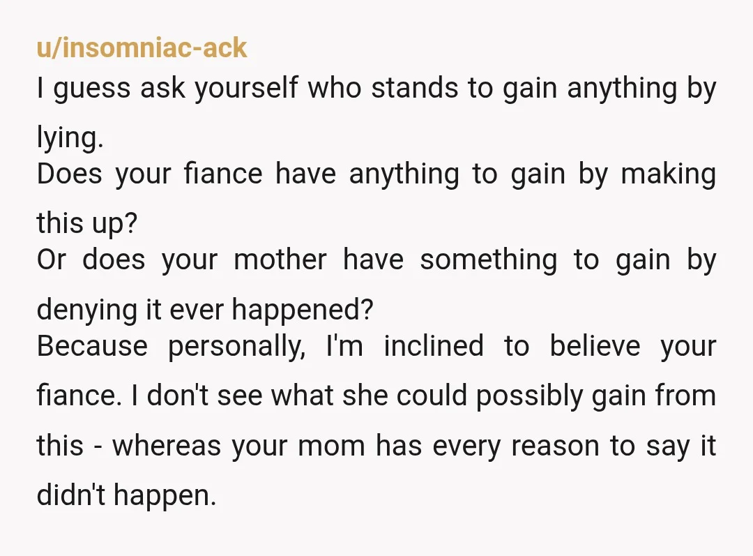 u/ghostyanon222 If you don’t believe your soon to be wife, kiss the relationship goodbye. I know that is not helpful. Is there even a reason she would lie about that?...