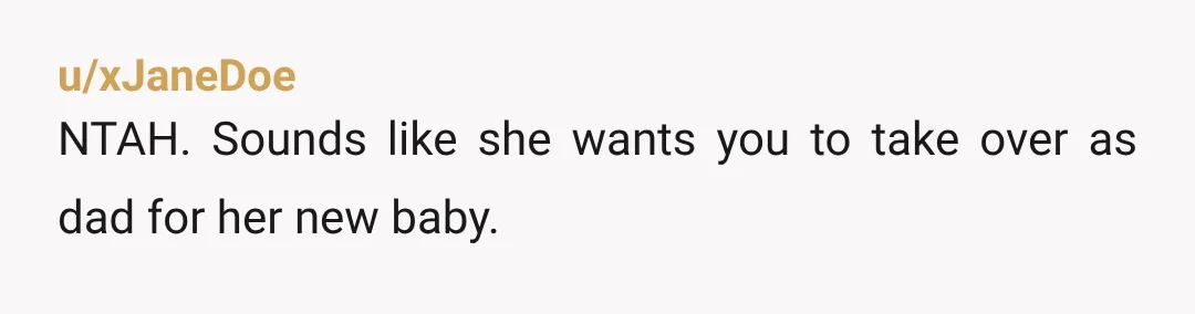 u/Wide-Chemistry-8078 She will try to add you to the birth certificate and try to get more child support. Keep your distance. Be prepared with a lawyer to deny paternity. (You...