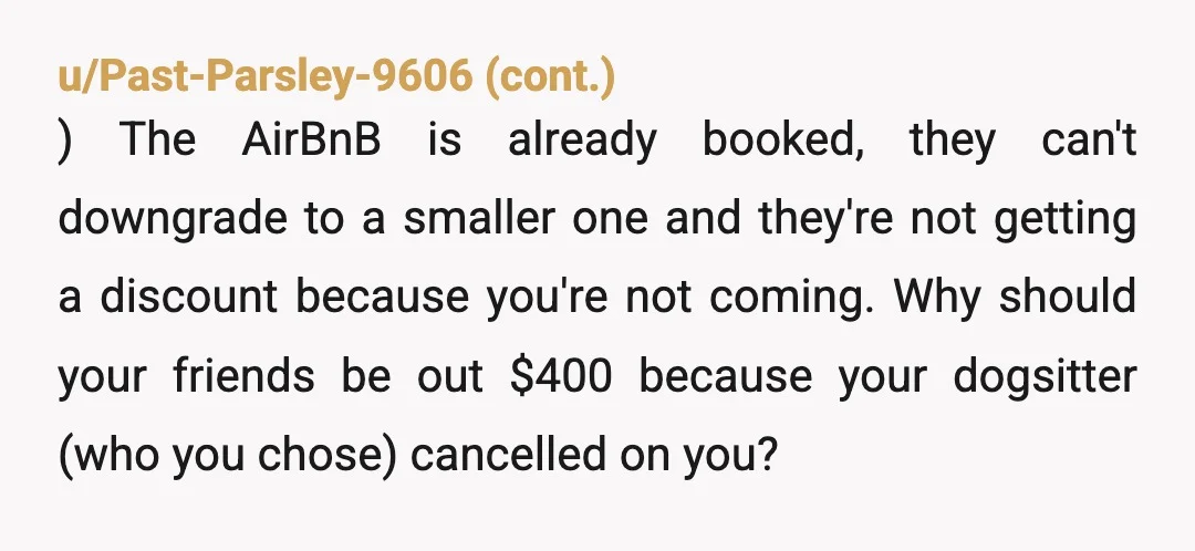 u/EbbAcceptable3832 YTA. Poor planning on your behalf doesn't constitute the group's problem. Also, you're always dropping things on them last minute. Airbnb is costed per head and if you say...