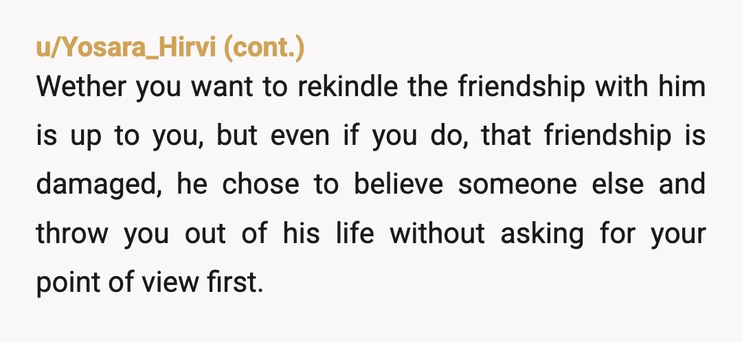 u/Worth-Season3645 NTA...."I'm sorry ex friend, but after 15 years of friendship, without even talking to me, you got rid of me. And now, because you found out you were wrong,...