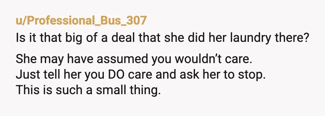 u/shawnw987 YTA if doing her laundry was the only complaint. Agree with the others that it wouldn’t have used much water/electricity and she’s likely struggling with finances, time, ability to...