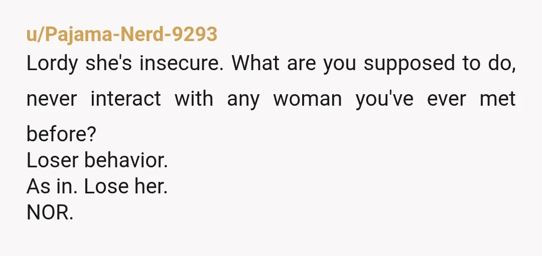 u/Organic-Software-345 She is feeling insecure and got jealous. That’s all. Talk to her about it. Make sure you’re not the reason why she gets jealous this easily. Is there anything...