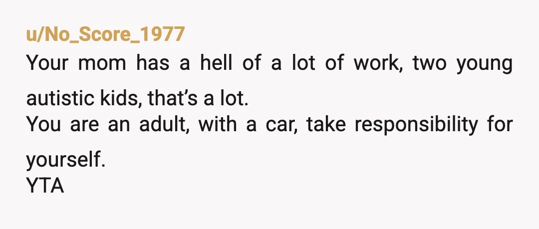 u/Miss_Bobbiedoll Let the 4-year old walk home or drive your car to ABA therapy. Problem solved. Seriously, just tell your mom that you know they take up a lot of...