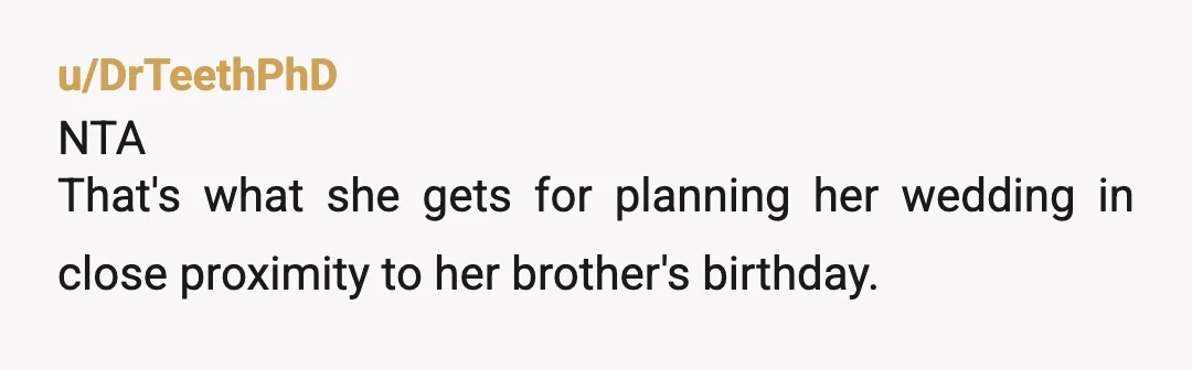 u/DrTeethPhD
NTA
That's what she gets for planning her wedding in close proximity to her brother's birthday.