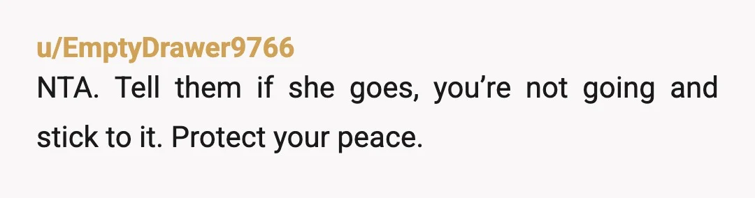u/EmptyDrawer9766
NTA. Tell them if she goes, you’re not going and stick to it. Protect your peace.