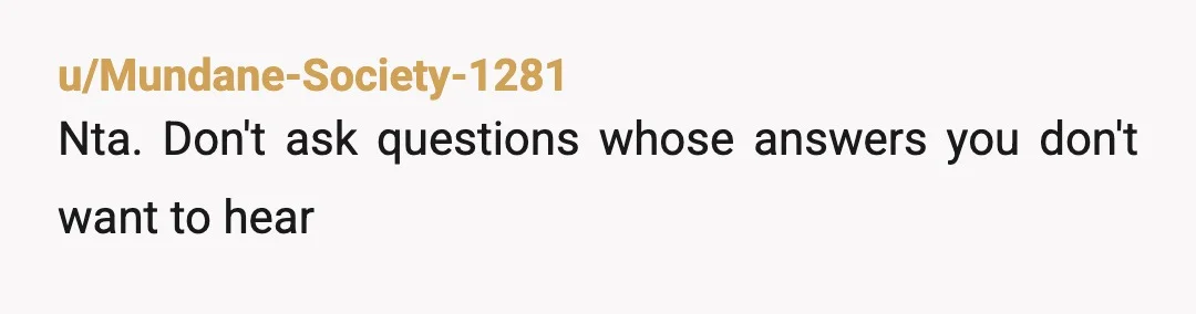 u/Mundane-Society-1281
Nta. Don't ask questions whose answers you don't want to hear