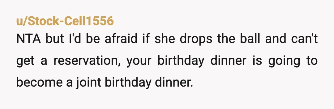 u/Single_Evidence_867
NTA, you've gone above and beyond. If she wants a birthday dinner, then she needs to act! She's an adult, not a child!