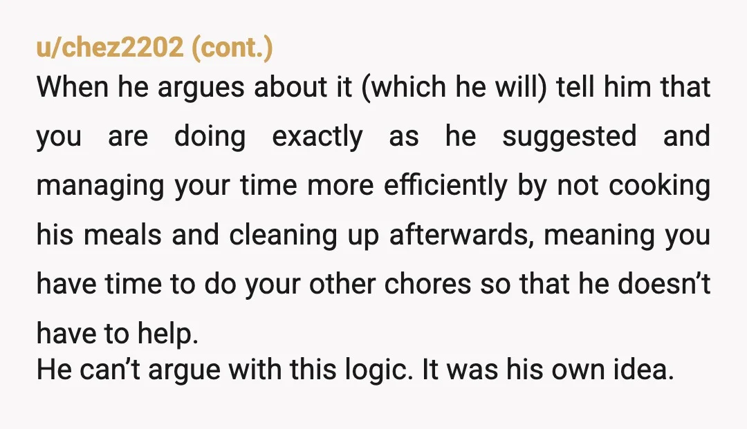 u/Money_Delivery1863 There's a larger issue here about compatibility and alignment. What is it you both want individually from a relationship? It sounds like maybe you'd like him to cook sometimes....
