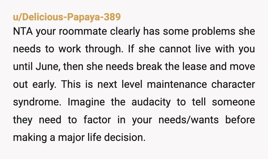 u/Delicious-Papaya-389 NTA your roommate clearly has some problems she needs to work through. If she cannot live with you until June, then she needs break the lease and move out...