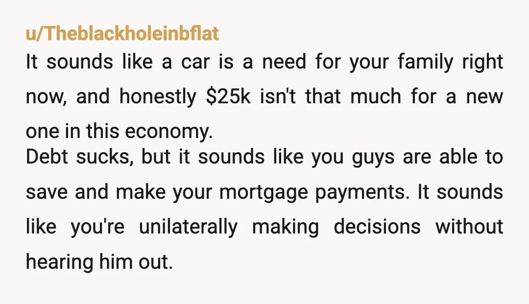 u/chapteronetwo YTA if he is able to pay for this. Just because you don’t like big purchases doesn’t mean that they don’t need to happen. You essentially took his car...