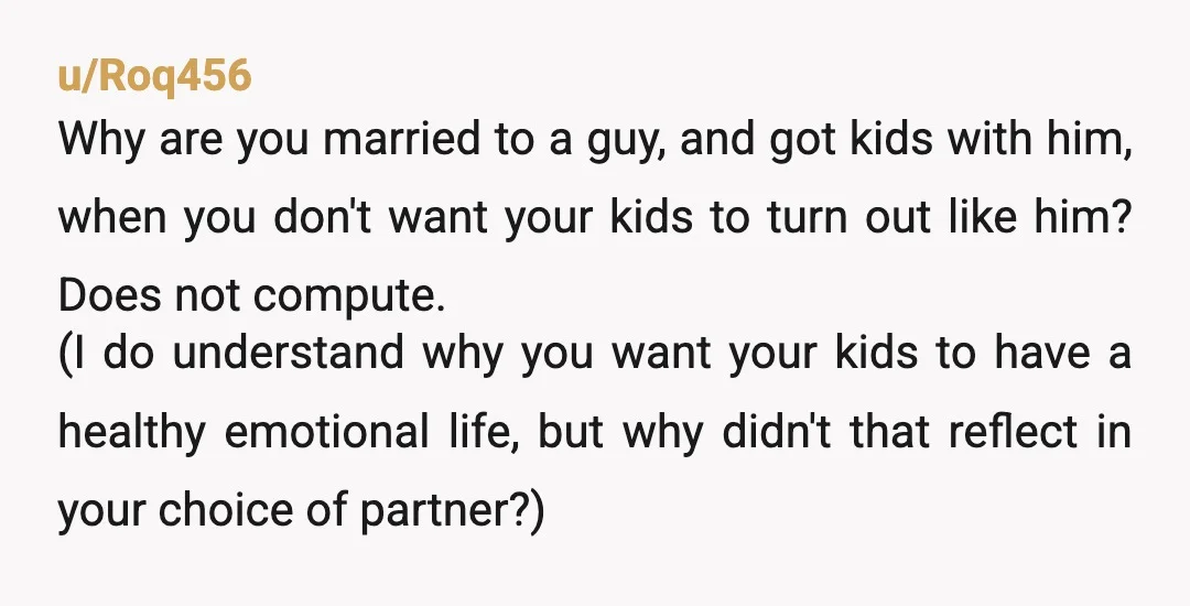 u/FearsomeBubble As a 29 year old man, I despise men like your husband. I work hard with all my friends to fight against the exact mentality he continues to perpetuate....