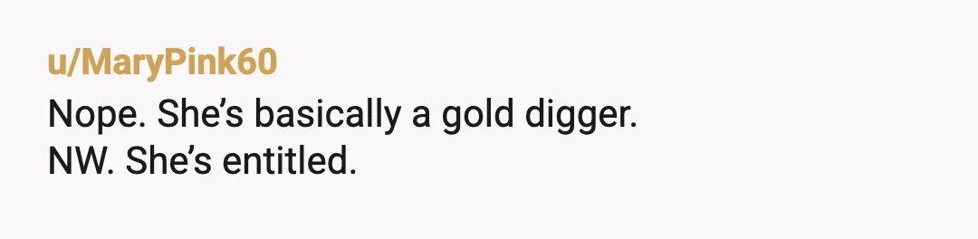 u/MaryPink60
Nope. She’s basically a gold digger.
NW. She’s entitled.