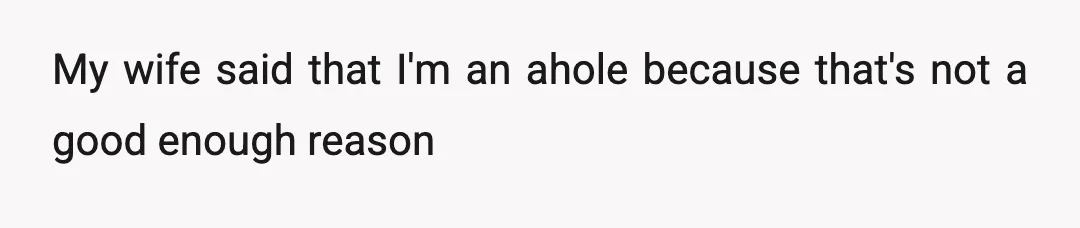 My wife said that I'm an ahole because that's not a good enough reason
