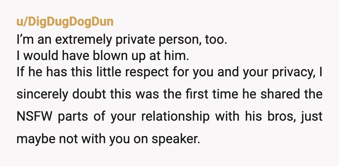 u/DigDugDogDun I’m an extremely private person, too. I would have blown up at him. If he has this little respect for you and your privacy, I sincerely doubt this was...