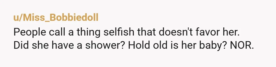 u/Miss_Bobbiedoll
People call a thing selfish that doesn't favor her.
Did she have a shower? Hold old is her baby? NOR.