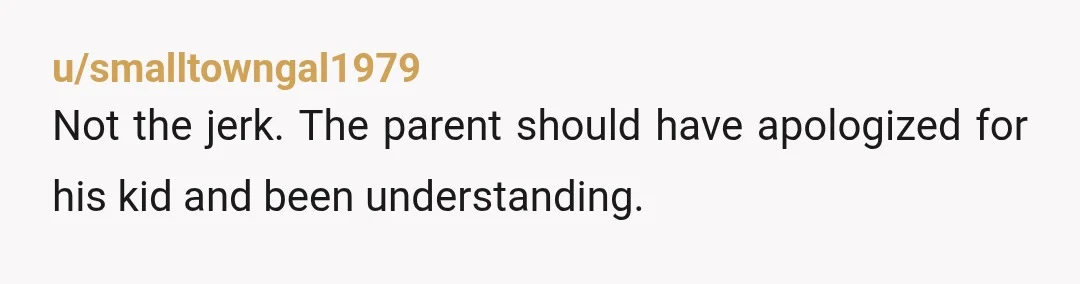 u/smalltowngal1979
Not the jerk. The parent should have apologized for his kid and been understanding.