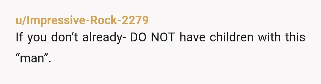 u/Impressive-Rock-2279
If you don’t already- DO NOT have children with this “man”.