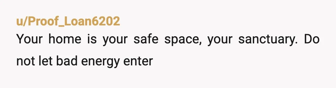u/Proof_Loan6202
Your home is your safe space, your sanctuary. Do not let bad energy enter