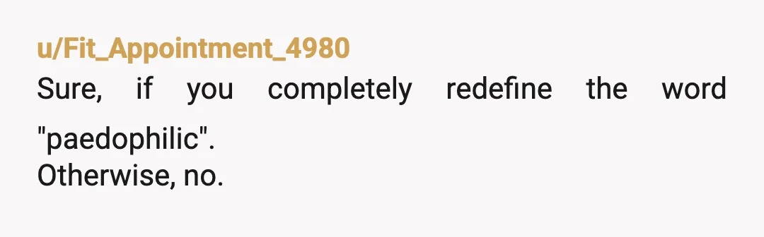u/Fit_Appointment_4980
Sure, if you completely redefine the word "paedophilic".
Otherwise, no.