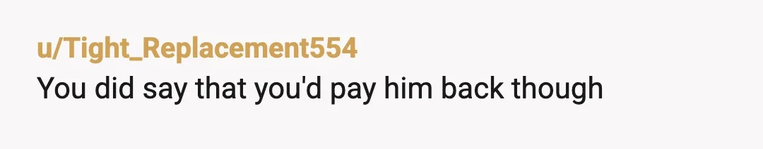 u/Tight_Replacement554
You did say that you'd pay him back though