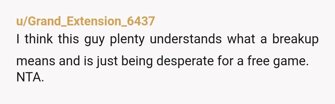 u/Grand_Extension_6437
I think this guy plenty understands what a breakup means and is just being desperate for a free game.
NTA.