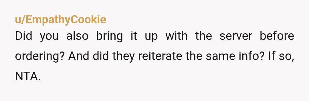 u/EmpathyCookie
Did you also bring it up with the server before ordering? And did they reiterate the same info? If so, NTA.
