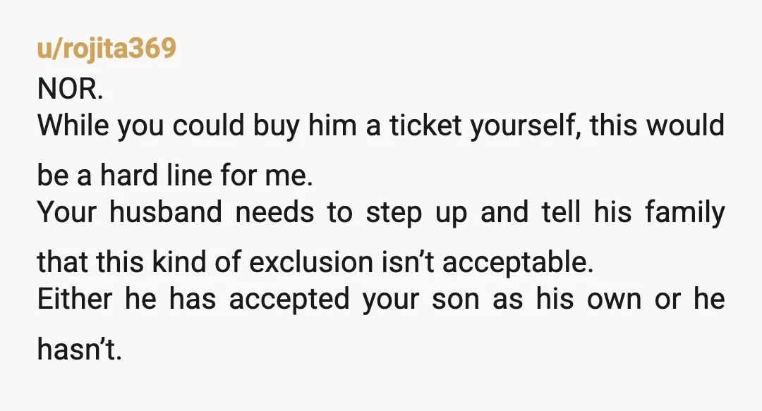 u/rojita369 NOR. While you could buy him a ticket yourself, this would be a hard line for me. Your husband needs to step up and tell his family that this...