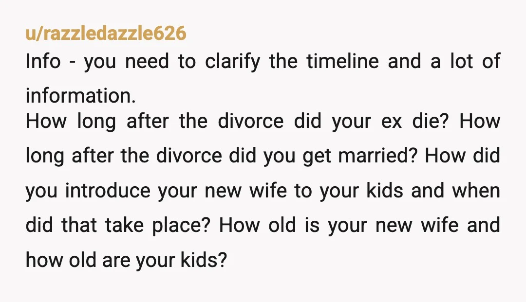 u/Fine-Aside42 How old were your kids when you divorced? How long after the divorce did your ex pass? How long after the divorce if you start dating and get married?...