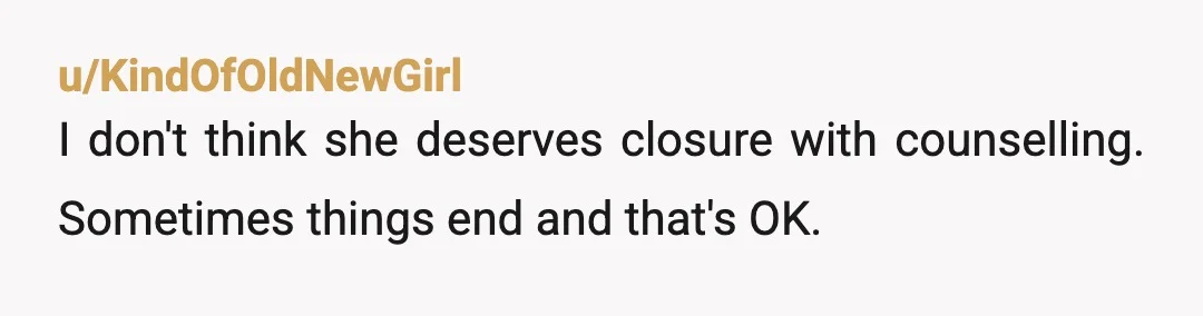 u/KindOfOldNewGirl
I don't think she deserves closure with counselling. Sometimes things end and that's OK.