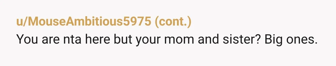 u/ResponsibleDish2525 NTA, Stand your ground. Tell your mom she can get over it or stay home. Protect your peace by upholding your boundaries.
