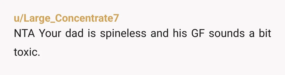 u/Large_Concentrate7 NTA Your dad is spineless and his GF sounds a bit toxic.