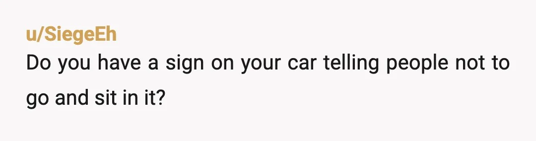 u/SiegeEh
Do you have a sign on your car telling people not to go and sit in it?