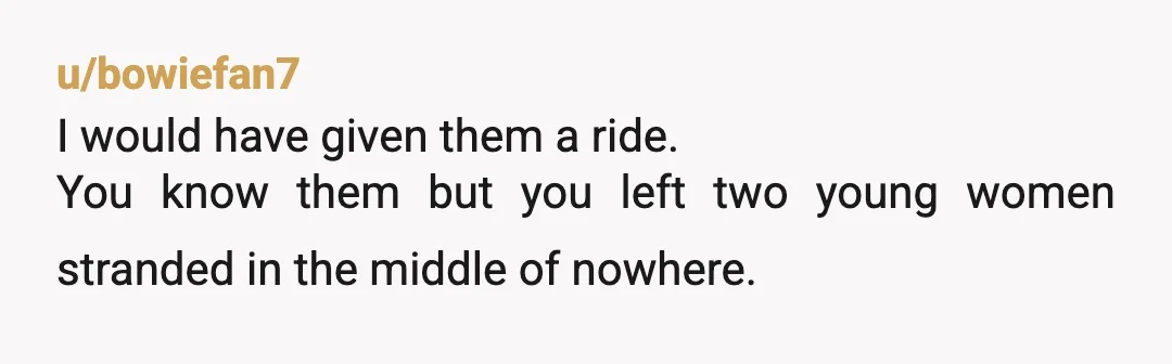 u/LastEntertainment787 NTA .If they wanted a ride they should have told you where they were staying and if you were going close enough could they get a ride. IF they...
