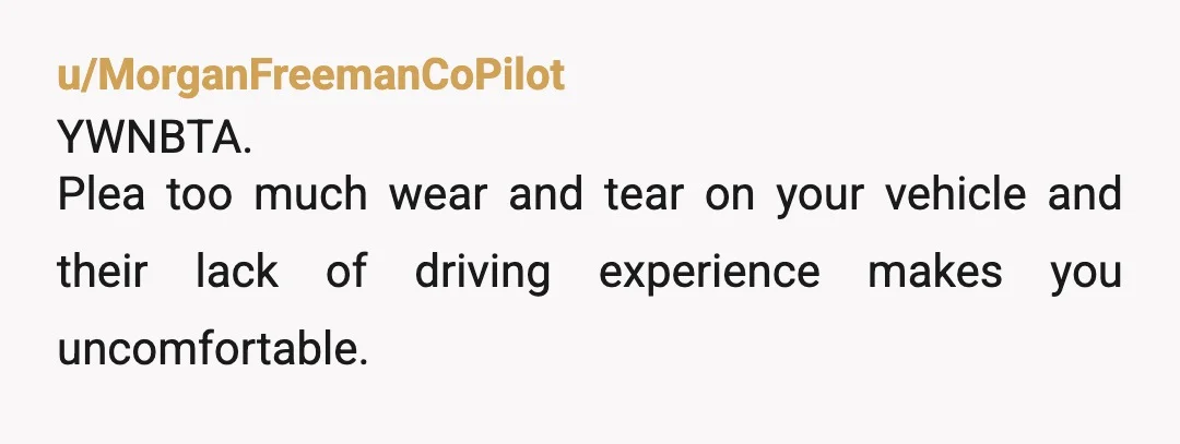 u/MorganFreemanCoPilot
YWNBTA.
Plea too much wear and tear on your vehicle and their lack of driving experience makes you uncomfortable.