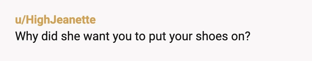 u/HighJeanette
Why did she want you to put your shoes on?