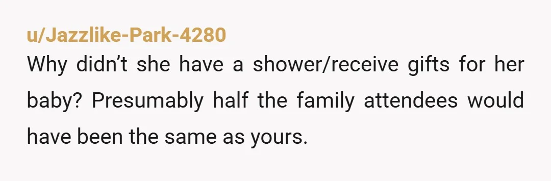 u/Jazzlike-Park-4280
Why didn’t she have a shower/receive gifts for her baby? Presumably half the family attendees would have been the same as yours.