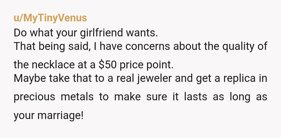 u/MyTinyVenus Do what your girlfriend wants. That being said, I have concerns about the quality of the necklace at a $50 price point. Maybe take that to a real jeweler...