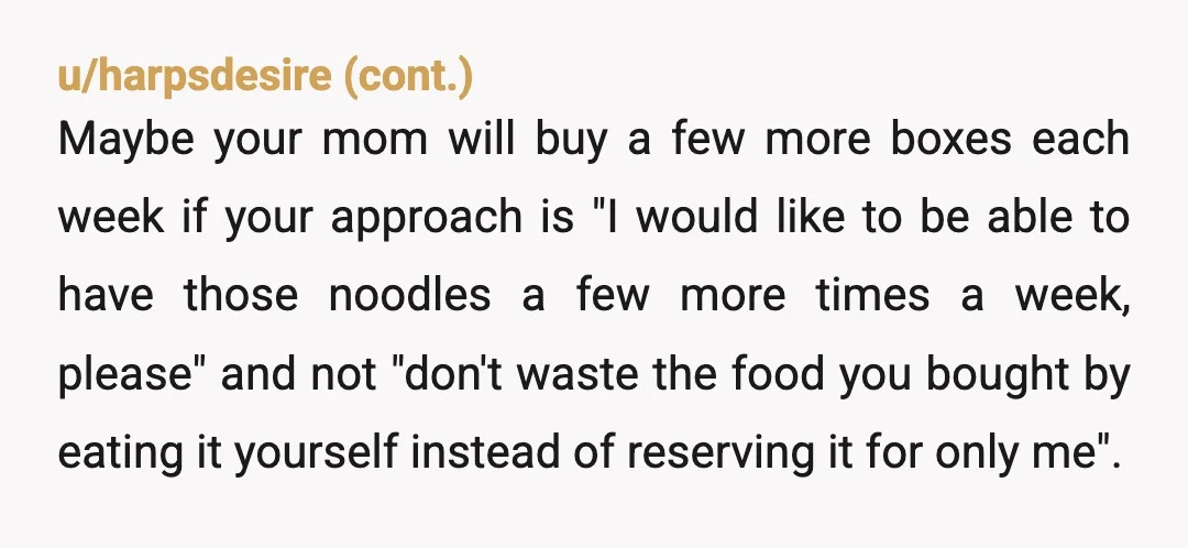 u/Federal_Discount_862
Yep. The food is in the house, she bought it she can eat it. You're an adult, buy your own noodles.