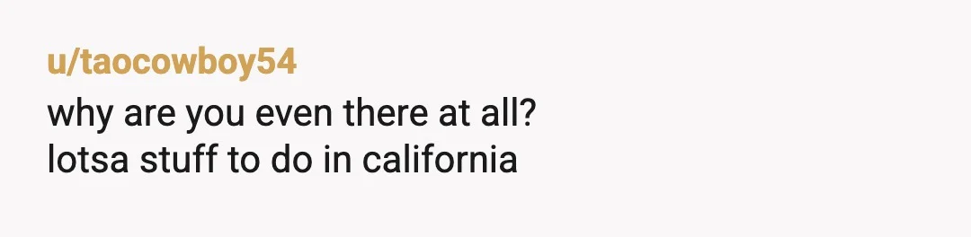 u/taocowboy54
why are you even there at all?
lotsa stuff to do in california