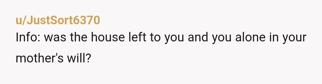 u/JustSort6370
Info: was the house left to you and you alone in your mother's will?