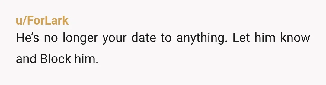 u/ForLark
He’s no longer your date to anything. Let him know and Block him.