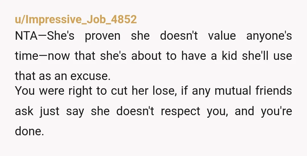 u/Impressive_Job_4852 NTA—She's proven she doesn't value anyone's time—now that she's about to have a kid she'll use that as an excuse. You were right to cut her lose, if any...